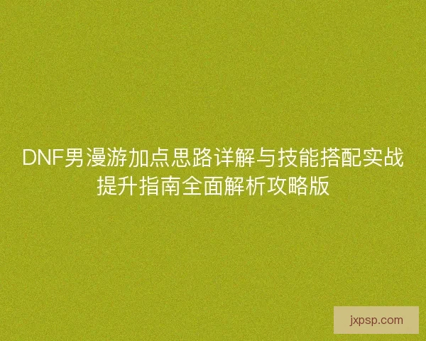 DNF男漫游加点思路详解与技能搭配实战提升指南全面解析攻略版