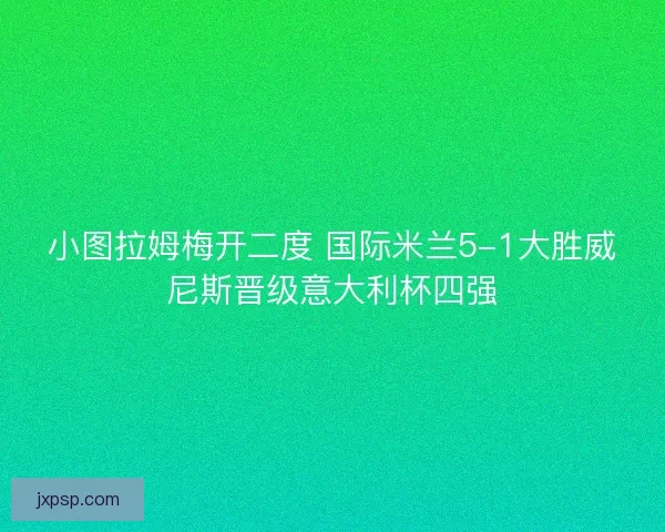 小图拉姆梅开二度 国际米兰5-1大胜威尼斯晋级意大利杯四强