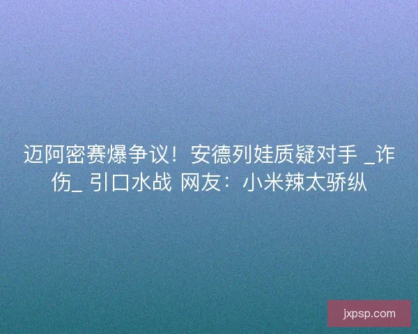 迈阿密赛爆争议！安德列娃质疑对手 _诈伤_ 引口水战 网友：小米辣太骄纵