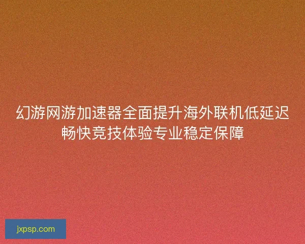 幻游网游加速器全面提升海外联机低延迟畅快竞技体验专业稳定保障