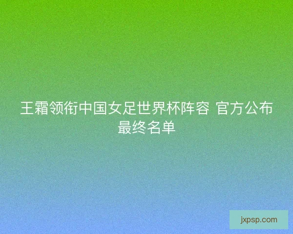 王霜领衔中国女足世界杯阵容 官方公布最终名单