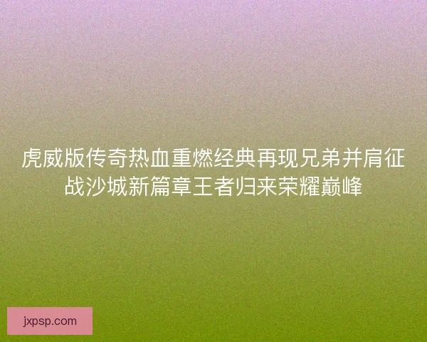 虎威版传奇热血重燃经典再现兄弟并肩征战沙城新篇章王者归来荣耀巅峰