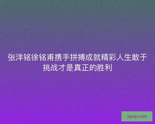张洋铭徐铭甫携手拼搏成就精彩人生敢于挑战才是真正的胜利